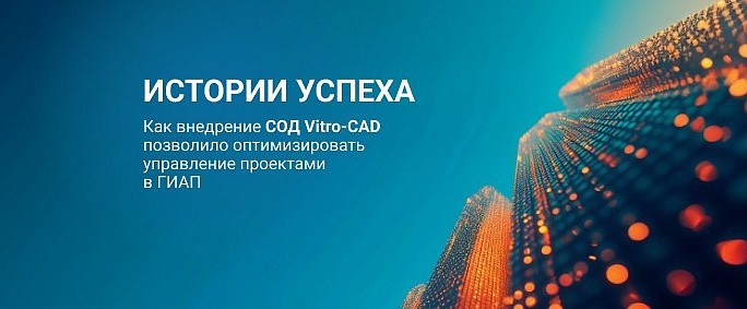 Как внедрение СОД Vitro-CAD позволило значительно оптимизировать процессы управления проектами и документооборотом в компании ГИАП